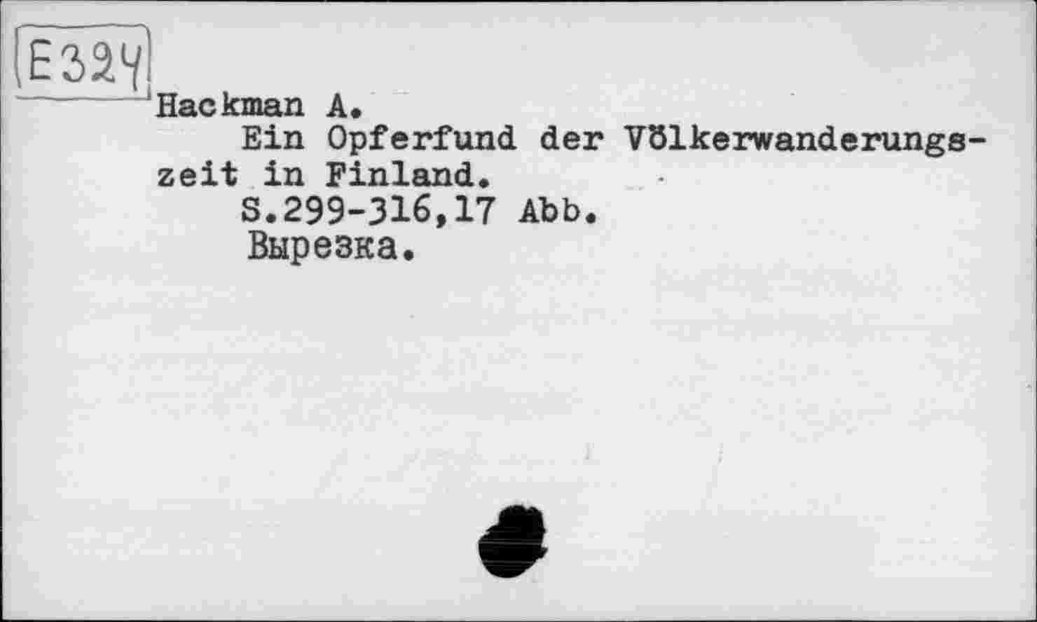 ﻿E32V’
------‘Hackman A.
Ein Opferfund der Völkerwanderungszeit in Finland.
S.299-316,17 Abb.
Вырезка.